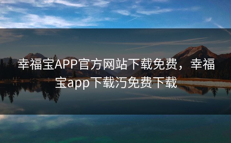 幸福宝APP官方网站下载免费,幸福宝app下载汅免费下载 幸福宝APP官方网站下载免费,幸福宝app下载汅免费下载