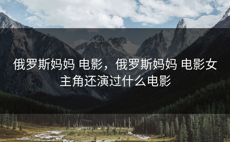 俄罗斯妈妈 电影,俄罗斯妈妈 电影女主角还演过什么电影 俄罗斯妈妈 电影,俄罗斯妈妈 电影女主角还演过什么电影