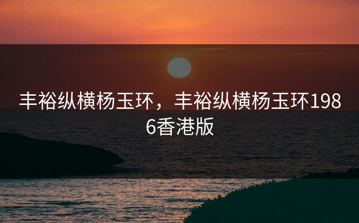 丰裕纵横杨玉环,丰裕纵横杨玉环1986香港版 丰裕纵横杨玉环,丰裕纵横杨玉环1986香港版
