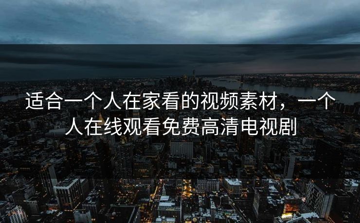 适合一个人在家看的视频素材,一个人在线观看免费高清电视剧 适合一个人在家看的视频素材,一个人在线观看免费高清电视剧