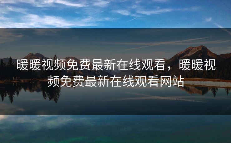 暖暖视频免费最新在线观看，暖暖视频免费最新在线观看网站