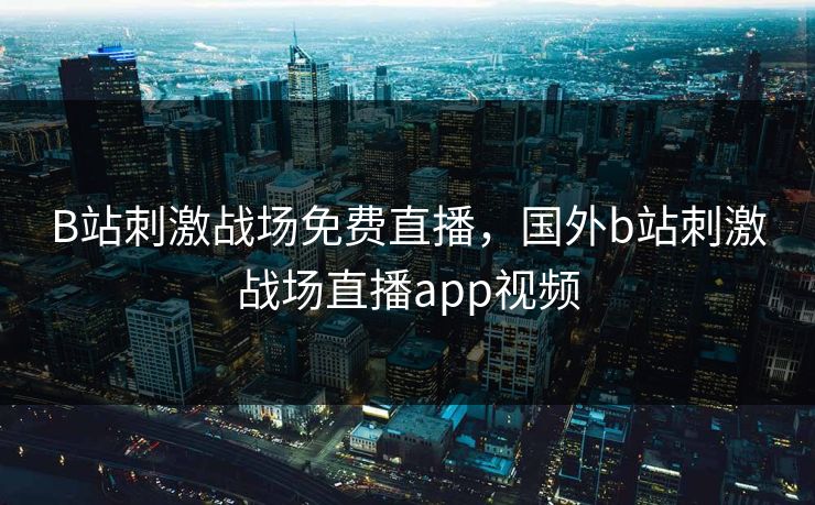B站刺激战场免费直播,国外b站刺激战场直播app视频 B站刺激战场免费直播,国外b站刺激战场直播app视频