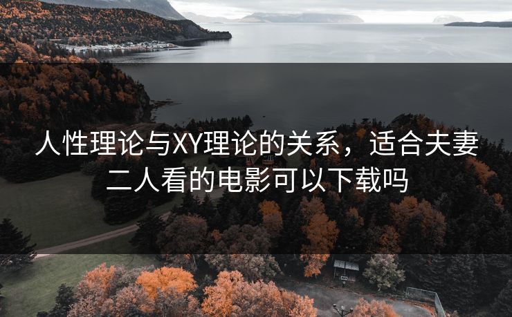 人性理论与XY理论的关系,适合夫妻二人看的电影可以下载吗 人性理论与XY理论的关系,适合夫妻二人看的电影可以下载吗