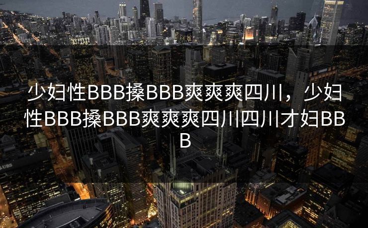 少妇性BBB搡BBB爽爽爽四川,少妇性BBB搡BBB爽爽爽四川四川才妇BBB 少妇性BBB搡BBB爽爽爽四川,少妇性BBB搡BBB爽爽爽四川四川才妇BBB