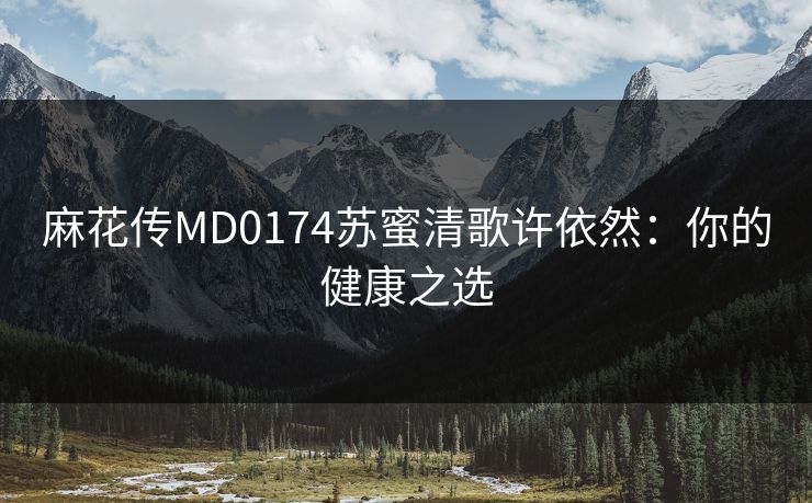 麻花传MD0174苏蜜清歌许依然:你的健康之选 麻花传MD0174苏蜜清歌许依然:你的健康之选
