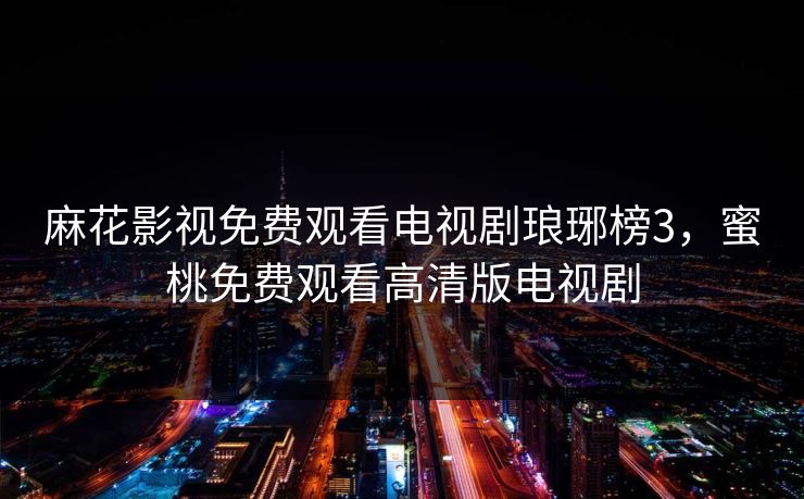 麻花影视免费观看电视剧琅琊榜3,蜜桃免费观看高清版电视剧 麻花影视免费观看电视剧琅琊榜3,蜜桃免费观看高清版电视剧