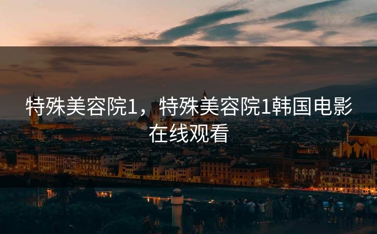 特殊美容院1,特殊美容院1韩国电影在线观看 特殊美容院1,特殊美容院1韩国电影在线观看