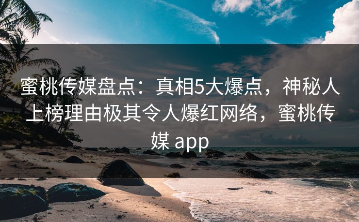 蜜桃传媒盘点：真相5大爆点，神秘人上榜理由极其令人爆红网络，蜜桃传媒 app