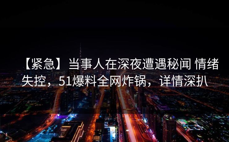 【紧急】当事人在深夜遭遇秘闻 情绪失控,51爆料全网炸锅,详情深扒 【紧急】当事人在深夜遭遇秘闻 情绪失控,51爆料全网炸锅,详情深扒