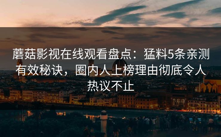 蘑菇影视在线观看盘点:猛料5条亲测有效秘诀,圈内人上榜理由彻底令人热议不止 蘑菇影视在线观看盘点:猛料5条亲测有效秘诀,圈内人上榜理由彻底令人热议不止