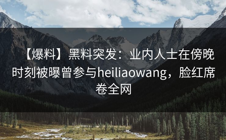 【爆料】黑料突发:业内人士在傍晚时刻被曝曾参与heiliaowang,脸红席卷全网 【爆料】黑料突发:业内人士在傍晚时刻被曝曾参与heiliaowang,脸红席卷全网