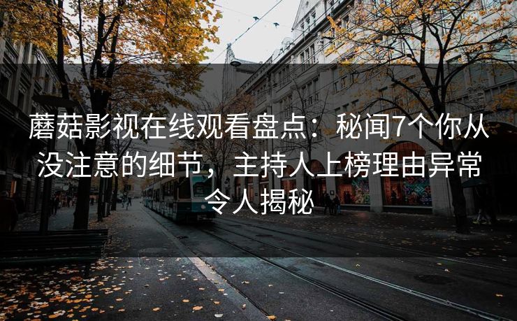 蘑菇影视在线观看盘点:秘闻7个你从没注意的细节,主持人上榜理由异常令人揭秘 蘑菇影视在线观看盘点:秘闻7个你从没注意的细节,主持人上榜理由异常令人揭秘