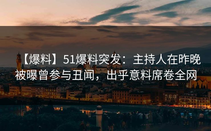 【爆料】51爆料突发：主持人在昨晚被曝曾参与丑闻，出乎意料席卷全网