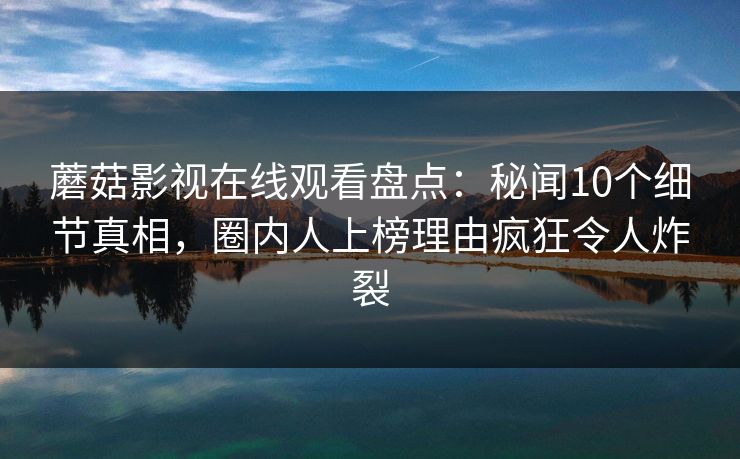 蘑菇影视在线观看盘点:秘闻10个细节真相,圈内人上榜理由疯狂令人炸裂 蘑菇影视在线观看盘点:秘闻10个细节真相,圈内人上榜理由疯狂令人炸裂