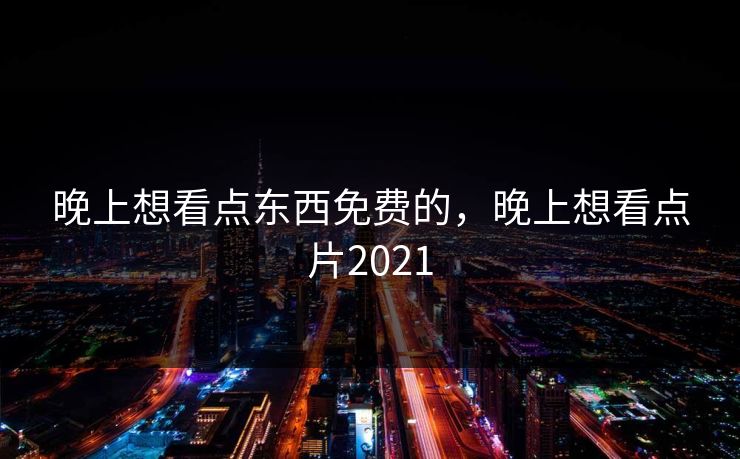 晚上想看点东西免费的,晚上想看点片2021 晚上想看点东西免费的,晚上想看点片2021