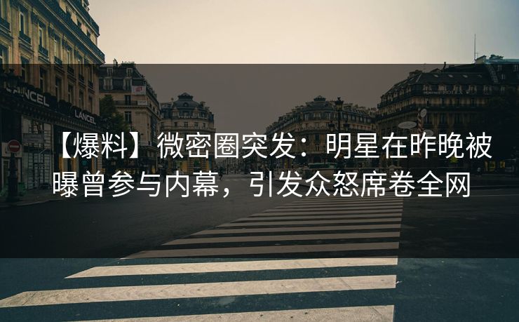 【爆料】微密圈突发:明星在昨晚被曝曾参与内幕,引发众怒席卷全网 【爆料】微密圈突发:明星在昨晚被曝曾参与内幕,引发众怒席卷全网