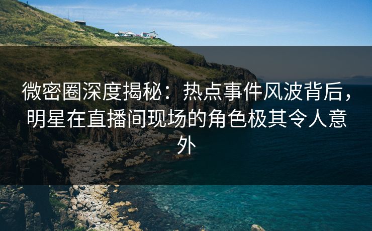 微密圈深度揭秘:热点事件风波背后,明星在直播间现场的角色极其令人意外 微密圈深度揭秘:热点事件风波背后,明星在直播间现场的角色极其令人意外