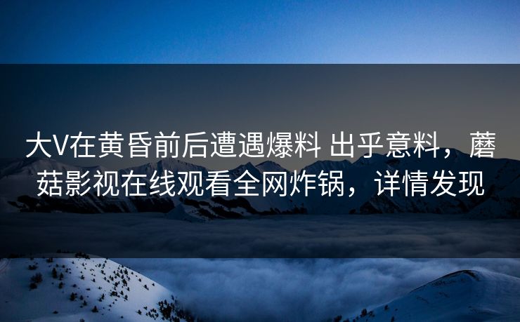 大V在黄昏前后遭遇爆料 出乎意料,蘑菇影视在线观看全网炸锅,详情发现 大V在黄昏前后遭遇爆料 出乎意料,蘑菇影视在线观看全网炸锅,详情发现