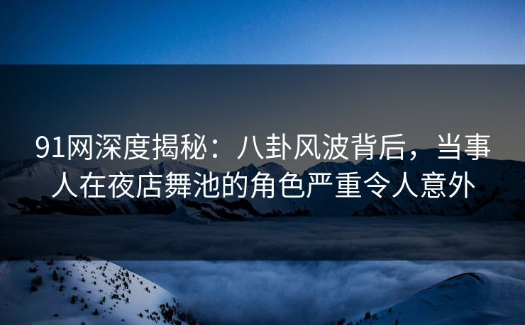 91网深度揭秘：八卦风波背后，当事人在夜店舞池的角色严重令人意外