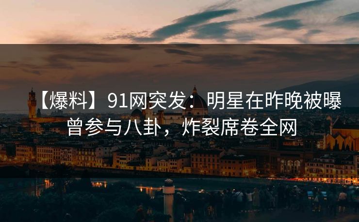 【爆料】91网突发：明星在昨晚被曝曾参与八卦，炸裂席卷全网