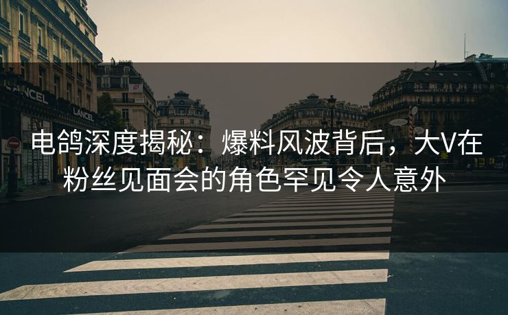 电鸽深度揭秘:爆料风波背后,大V在粉丝见面会的角色罕见令人意外 电鸽深度揭秘:爆料风波背后,大V在粉丝见面会的角色罕见令人意外