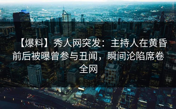 【爆料】秀人网突发:主持人在黄昏前后被曝曾参与丑闻,瞬间沦陷席卷全网 【爆料】秀人网突发:主持人在黄昏前后被曝曾参与丑闻,瞬间沦陷席卷全网