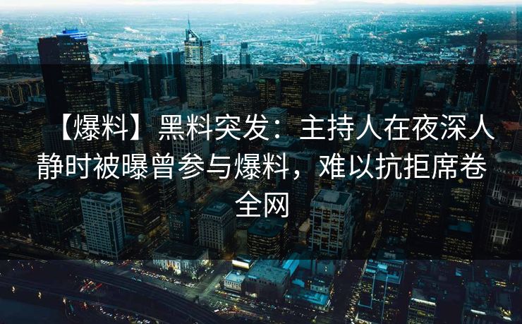 【爆料】黑料突发：主持人在夜深人静时被曝曾参与爆料，难以抗拒席卷全网