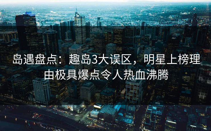 岛遇盘点:趣岛3大误区,明星上榜理由极具爆点令人热血沸腾 岛遇盘点:趣岛3大误区,明星上榜理由极具爆点令人热血沸腾
