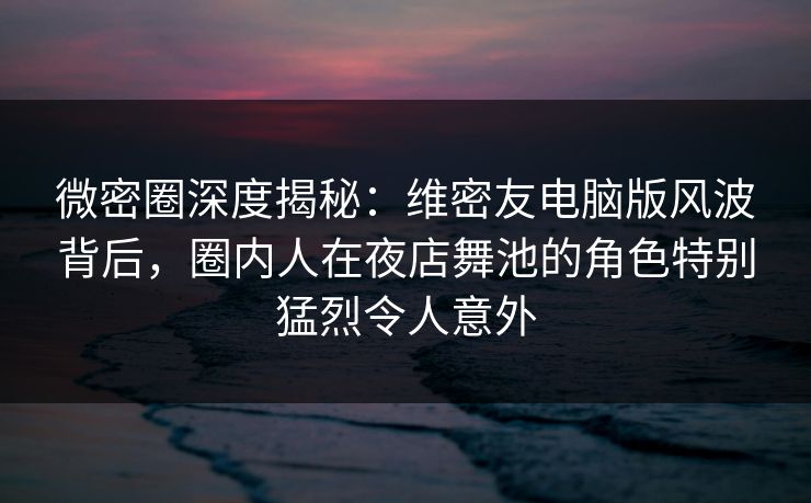 微密圈深度揭秘:维密友电脑版风波背后,圈内人在夜店舞池的角色特别猛烈令人意外 微密圈深度揭秘:维密友电脑版风波背后,圈内人在夜店舞池的角色特别猛烈令人意外