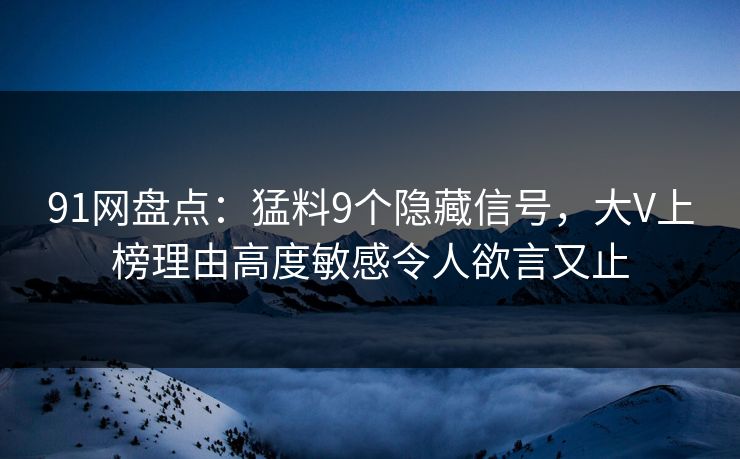 91网盘点:猛料9个隐藏信号,大V上榜理由高度敏感令人欲言又止 91网盘点:猛料9个隐藏信号,大V上榜理由高度敏感令人欲言又止