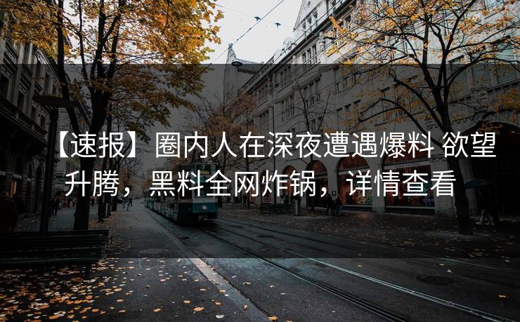 【速报】圈内人在深夜遭遇爆料 欲望升腾,黑料全网炸锅,详情查看 【速报】圈内人在深夜遭遇爆料 欲望升腾,黑料全网炸锅,详情查看