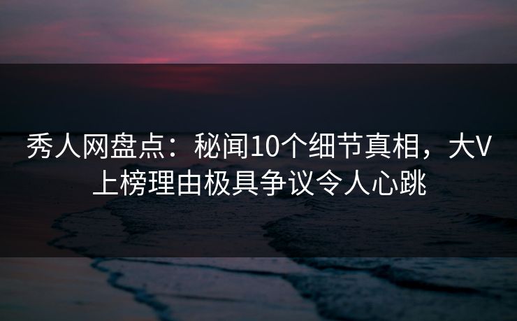 秀人网盘点:秘闻10个细节真相,大V上榜理由极具争议令人心跳 秀人网盘点:秘闻10个细节真相,大V上榜理由极具争议令人心跳