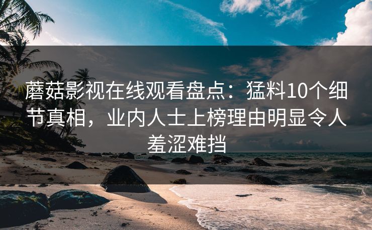 蘑菇影视在线观看盘点:猛料10个细节真相,业内人士上榜理由明显令人羞涩难挡 蘑菇影视在线观看盘点:猛料10个细节真相,业内人士上榜理由明显令人羞涩难挡