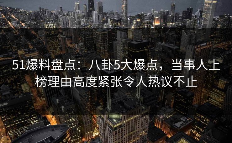 51爆料盘点:八卦5大爆点,当事人上榜理由高度紧张令人热议不止 51爆料盘点:八卦5大爆点,当事人上榜理由高度紧张令人热议不止