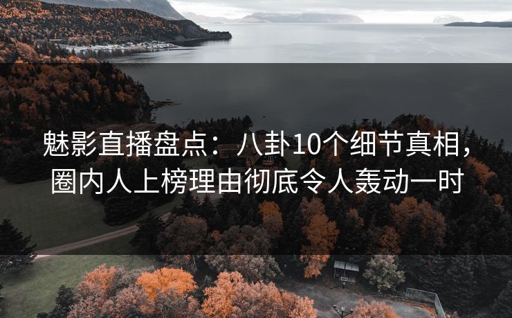 魅影直播盘点：八卦10个细节真相，圈内人上榜理由彻底令人轰动一时