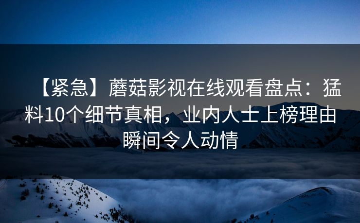 【紧急】蘑菇影视在线观看盘点:猛料10个细节真相,业内人士上榜理由瞬间令人动情 【紧急】蘑菇影视在线观看盘点:猛料10个细节真相,业内人士上榜理由瞬间令人动情