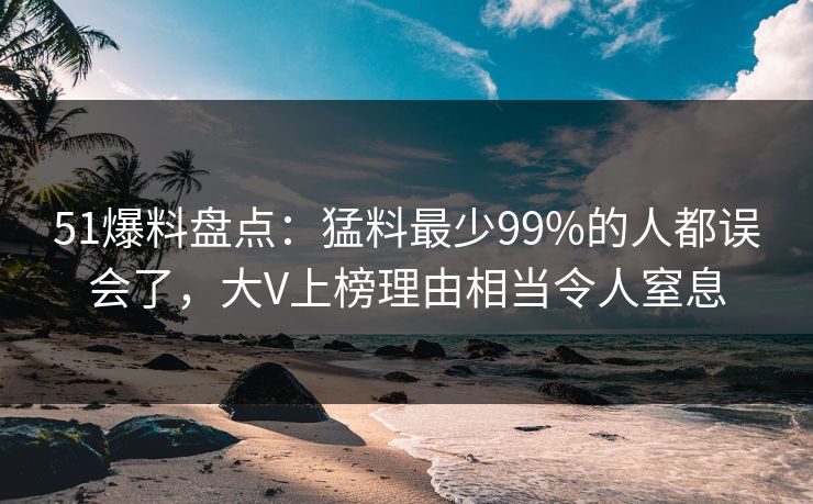 51爆料盘点:猛料最少99%的人都误会了,大V上榜理由相当令人窒息 51爆料盘点:猛料最少99%的人都误会了,大V上榜理由相当令人窒息