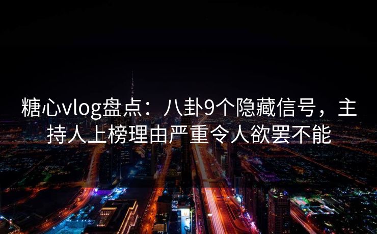 糖心vlog盘点:八卦9个隐藏信号,主持人上榜理由严重令人欲罢不能 糖心vlog盘点:八卦9个隐藏信号,主持人上榜理由严重令人欲罢不能