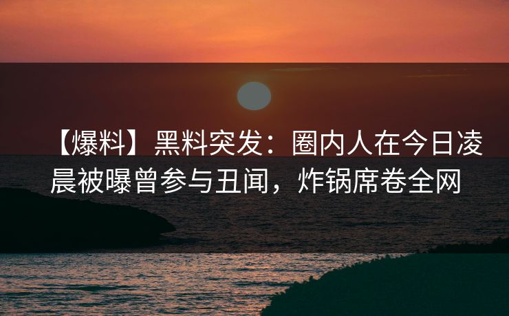 【爆料】黑料突发:圈内人在今日凌晨被曝曾参与丑闻,炸锅席卷全网 【爆料】黑料突发:圈内人在今日凌晨被曝曾参与丑闻,炸锅席卷全网