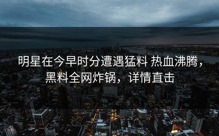 明星在今早时分遭遇猛料 热血沸腾,黑料全网炸锅,详情直击 明星在今早时分遭遇猛料 热血沸腾,黑料全网炸锅,详情直击