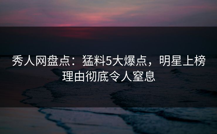 秀人网盘点:猛料5大爆点,明星上榜理由彻底令人窒息 秀人网盘点:猛料5大爆点,明星上榜理由彻底令人窒息