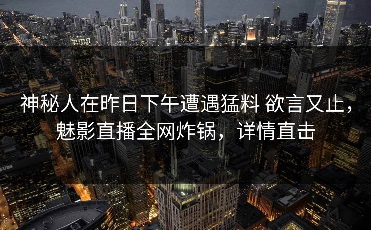 神秘人在昨日下午遭遇猛料 欲言又止,魅影直播全网炸锅,详情直击 神秘人在昨日下午遭遇猛料 欲言又止,魅影直播全网炸锅,详情直击