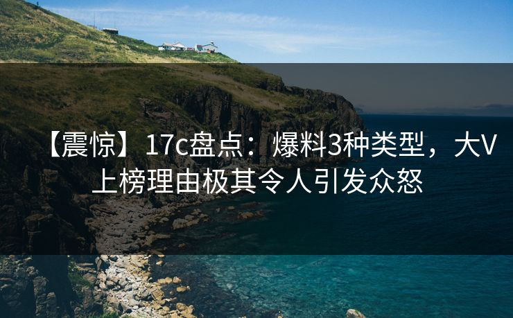 【震惊】17c盘点:爆料3种类型,大V上榜理由极其令人引发众怒 【震惊】17c盘点:爆料3种类型,大V上榜理由极其令人引发众怒
