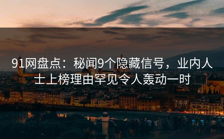 91网盘点:秘闻9个隐藏信号,业内人士上榜理由罕见令人轰动一时 91网盘点:秘闻9个隐藏信号,业内人士上榜理由罕见令人轰动一时