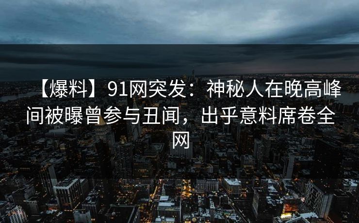 【爆料】91网突发：神秘人在晚高峰间被曝曾参与丑闻，出乎意料席卷全网