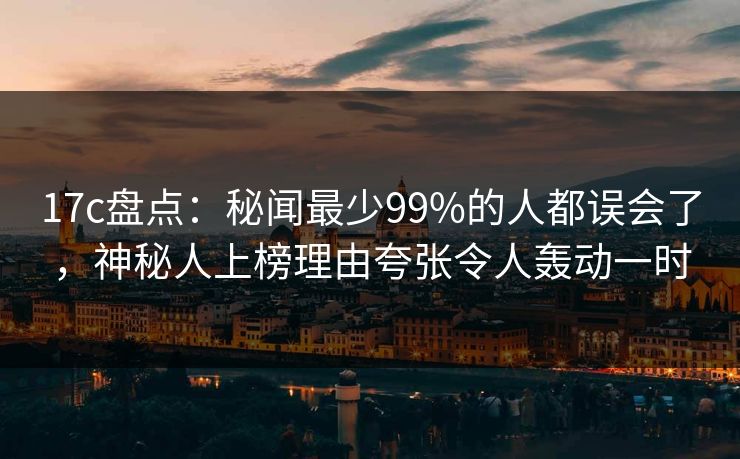 17c盘点：秘闻最少99%的人都误会了，神秘人上榜理由夸张令人轰动一时