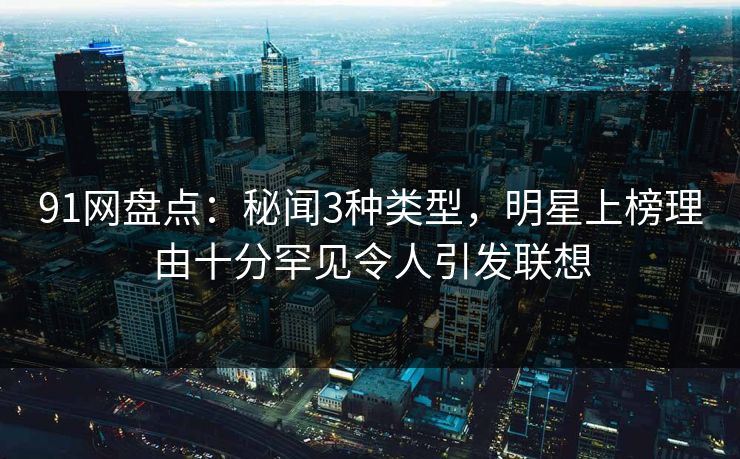 91网盘点：秘闻3种类型，明星上榜理由十分罕见令人引发联想