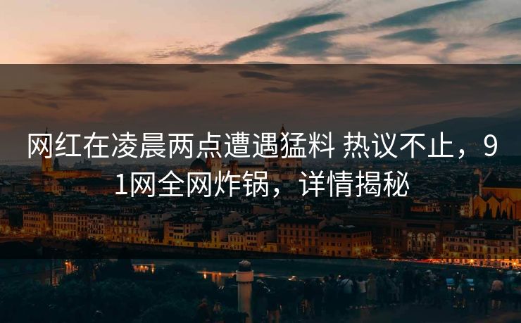 网红在凌晨两点遭遇猛料 热议不止,91网全网炸锅,详情揭秘 网红在凌晨两点遭遇猛料 热议不止,91网全网炸锅,详情揭秘