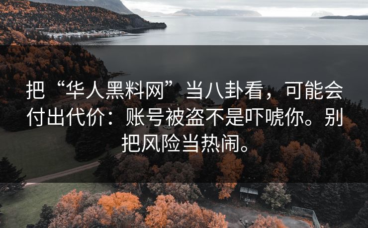 把“华人黑料网”当八卦看，可能会付出代价：账号被盗不是吓唬你。别把风险当热闹。