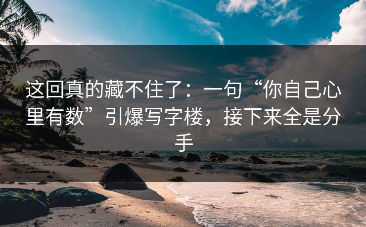 这回真的藏不住了:一句“你自己心里有数”引爆写字楼,接下来全是分手 这回真的藏不住了:一句“你自己心里有数”引爆写字楼,接下来全是分手